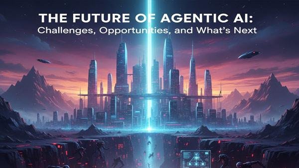 The Future of Agentic AI: Challenges, Opportunities, and What’s Next